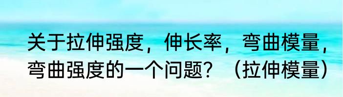 关于拉伸强度，伸长率，弯曲模量，弯曲强度的一个问题？（拉伸模量）