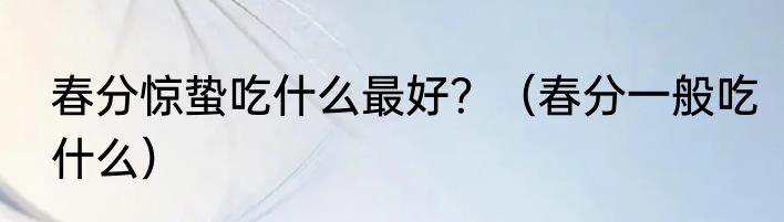春分惊蛰吃什么最好？（春分一般吃什么）