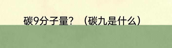 碳9分子量？（碳九是什么）