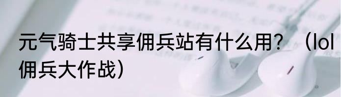 元气骑士共享佣兵站有什么用？（lol佣兵大作战）