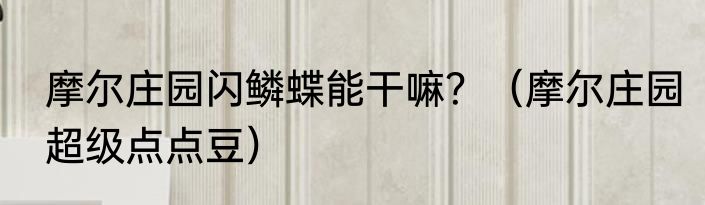 摩尔庄园闪鳞蝶能干嘛？（摩尔庄园超级点点豆）