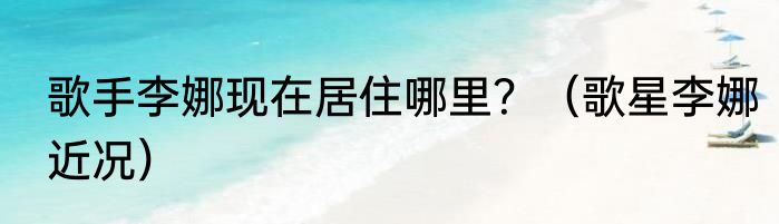 歌手李娜现在居住哪里？（歌星李娜近况）