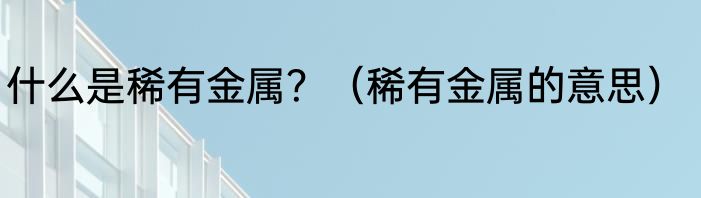 什么是稀有金属？（稀有金属的意思）
