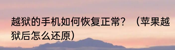 越狱的手机如何恢复正常？（苹果越狱后怎么还原）