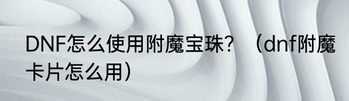 DNF怎么使用附魔宝珠？（dnf附魔卡片怎么用）