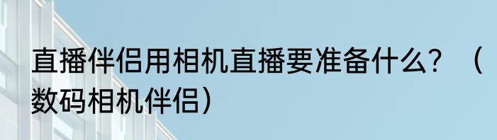 直播伴侣用相机直播要准备什么？（数码相机伴侣）