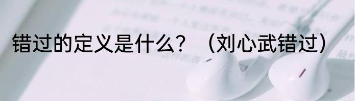 错过的定义是什么？（刘心武错过）