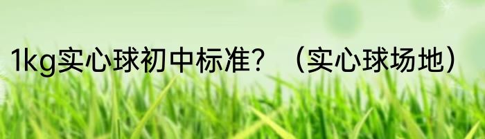 1kg实心球初中标准？（实心球场地）