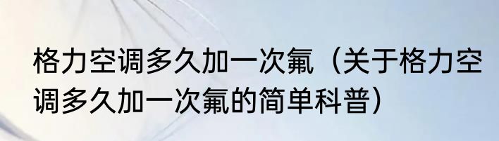 格力空调多久加一次氟（关于格力空调多久加一次氟的简单科普）