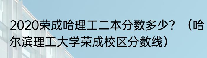 2020荣成哈理工二本分数多少？（哈尔滨理工大学荣成校区分数线）
