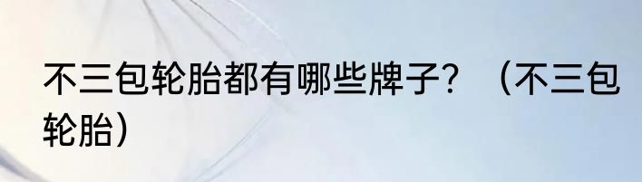 不三包轮胎都有哪些牌子？（不三包轮胎）