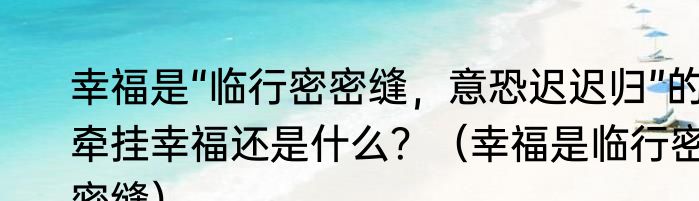 幸福是“临行密密缝，意恐迟迟归”的牵挂幸福还是什么？（幸福是临行密密缝）