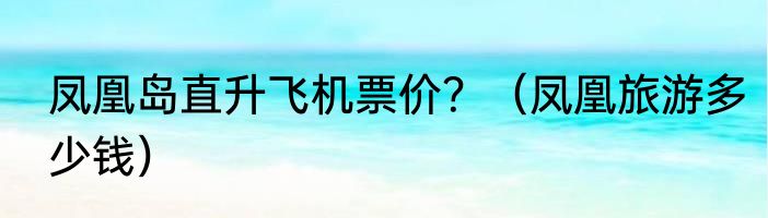 凤凰岛直升飞机票价？（凤凰旅游多少钱）