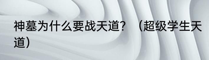 神墓为什么要战天道？（超级学生天道）