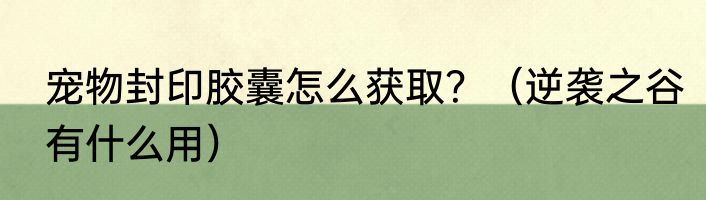宠物封印胶囊怎么获取？（逆袭之谷有什么用）
