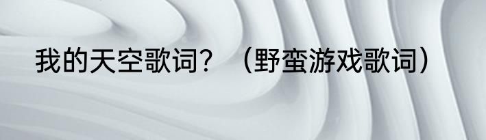 我的天空歌词？（野蛮游戏歌词）