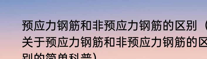 预应力钢筋和非预应力钢筋的区别（关于预应力钢筋和非预应力钢筋的区别的简单科普）