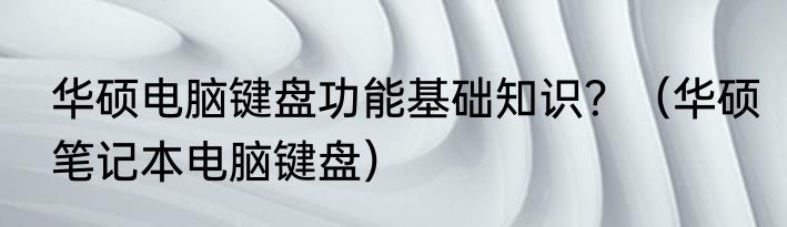 华硕电脑键盘功能基础知识？（华硕笔记本电脑键盘）