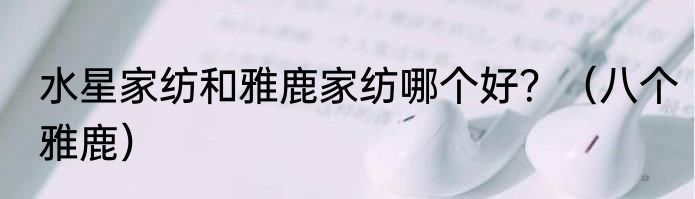 水星家纺和雅鹿家纺哪个好？（八个雅鹿）