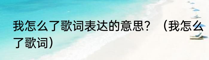 我怎么了歌词表达的意思？（我怎么了歌词）