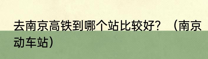 去南京高铁到哪个站比较好？（南京动车站）