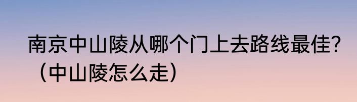 南京中山陵从哪个门上去路线最佳？（中山陵怎么走）