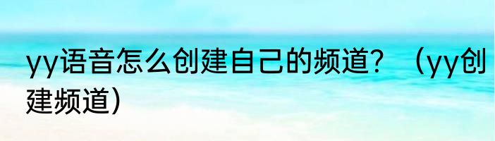 yy语音怎么创建自己的频道？（yy创建频道）