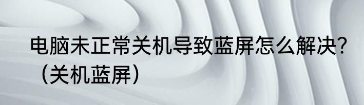 电脑未正常关机导致蓝屏怎么解决？（关机蓝屏）