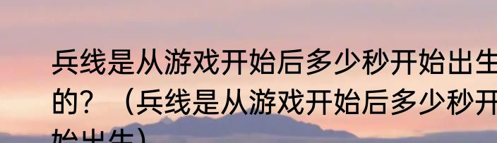 兵线是从游戏开始后多少秒开始出生的？（兵线是从游戏开始后多少秒开始出生）