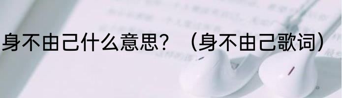 身不由己什么意思？（身不由己歌词）