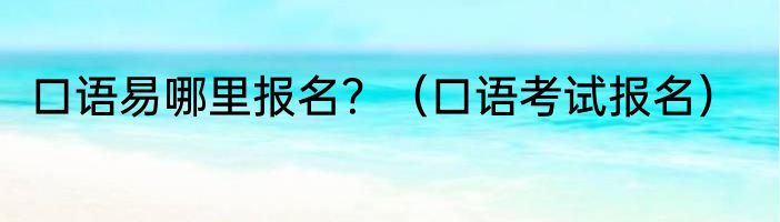 口语易哪里报名？（口语考试报名）