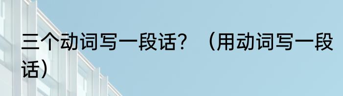 三个动词写一段话？（用动词写一段话）