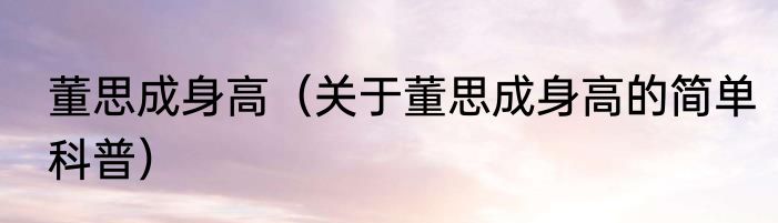 董思成身高（关于董思成身高的简单科普）