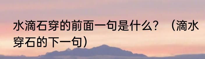 水滴石穿的前面一句是什么？（滴水穿石的下一句）