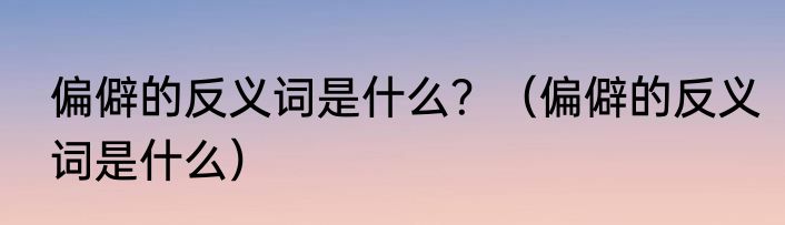 偏僻的反义词是什么？（偏僻的反义词是什么）