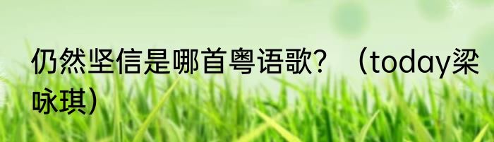 仍然坚信是哪首粤语歌？（today梁咏琪）