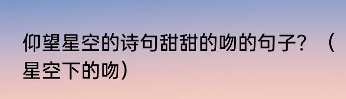 仰望星空的诗句甜甜的吻的句子？（星空下的吻）
