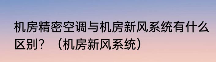 机房精密空调与机房新风系统有什么区别？（机房新风系统）