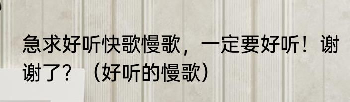 急求好听快歌慢歌，一定要好听！谢谢了？（好听的慢歌）