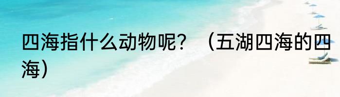 四海指什么动物呢？（五湖四海的四海）