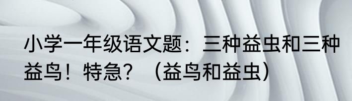 小学一年级语文题：三种益虫和三种益鸟！特急？（益鸟和益虫）