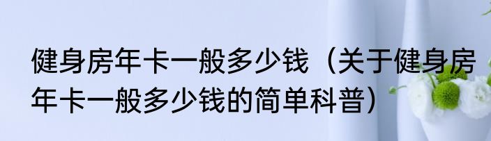 健身房年卡一般多少钱（关于健身房年卡一般多少钱的简单科普）