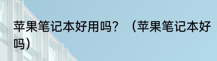 苹果笔记本好用吗？（苹果笔记本好吗）