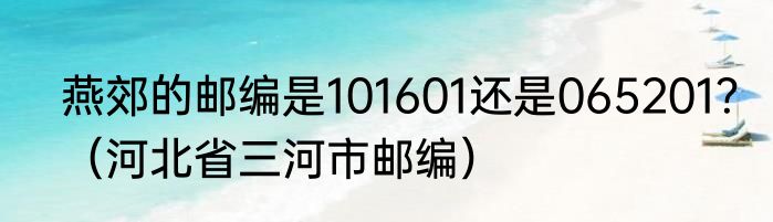 燕郊的邮编是101601还是065201？（河北省三河市邮编）