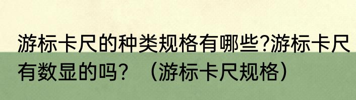 游标卡尺的种类规格有哪些?游标卡尺有数显的吗？（游标卡尺规格）