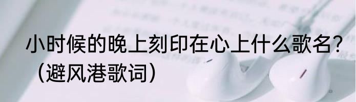 小时候的晚上刻印在心上什么歌名？（避风港歌词）