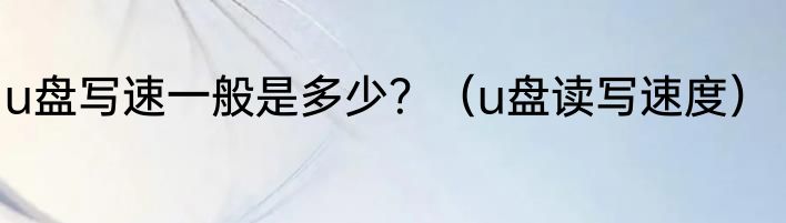 u盘写速一般是多少？（u盘读写速度）