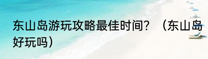 东山岛游玩攻略最佳时间？（东山岛好玩吗）