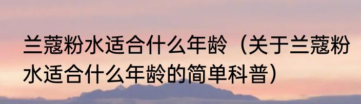 兰蔻粉水适合什么年龄（关于兰蔻粉水适合什么年龄的简单科普）