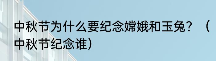 中秋节为什么要纪念嫦娥和玉兔？（中秋节纪念谁）